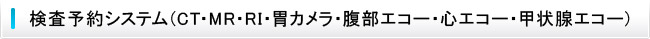 検査予約システム（CT・MR・RI・胃カメラ・腹部エコー・心エコー・甲状腺エコー）